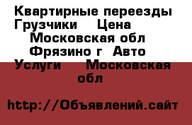 Квартирные переезды Грузчики  › Цена ­ 300 - Московская обл., Фрязино г. Авто » Услуги   . Московская обл.